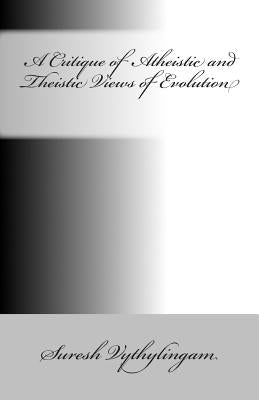 A Critique of Atheistic and Theistic Views of Evolution by Vythylingam, Suresh