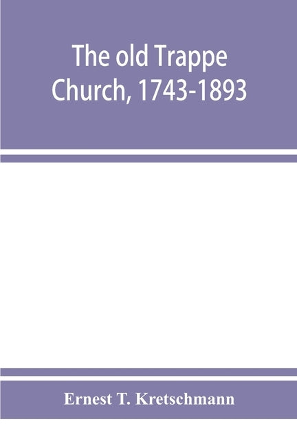 The old Trappe Church, 1743-1893, a memorial of the sesqui-centennial services of Augustus Evangelical Lutheran Church, Montgomery County, Pennsylvani by T. Kretschmann, Ernest
