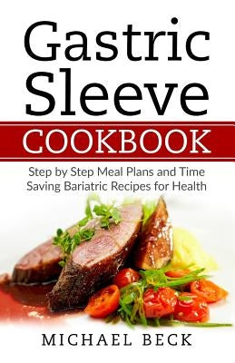 Gastric Sleeve Cookbook: Step by Step Meal Plans and Time Saving Bariatric Recipes for Health by Beck, Michael