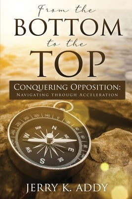 From the Bottom to the Top: Conquering Opposition: Navigating through Acceleration by Addy, Jerry K.