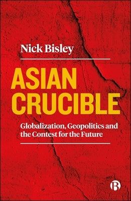 Asian Crucible: Globalization, Geopolitics and the Contest for the Future by Bisley, Nick