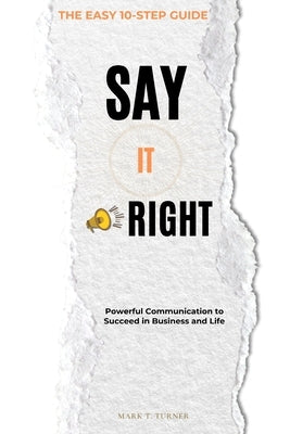 Say IT Right: Powerful Communication to Succeed in Business and Life by Turner, Mark T.