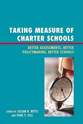 Taking Measure of Charter Schools: Better Assessments, Better Policymaking, Better Schools by Betts, Julian R.
