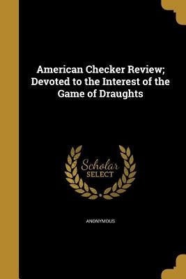 American Checker Review; Devoted to the Interest of the Game of Draughts by Anonymous