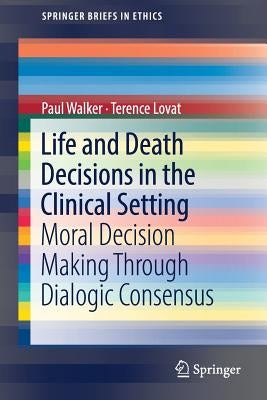 Life and Death Decisions in the Clinical Setting: Moral Decision Making Through Dialogic Consensus by Walker, Paul