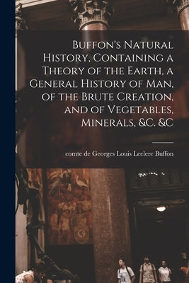 Buffon's Natural History, Containing a Theory of the Earth, a General History of man, of the Brute Creation, and of Vegetables, Minerals, &c. &c by Buffon, Georges Louis Le Clerc