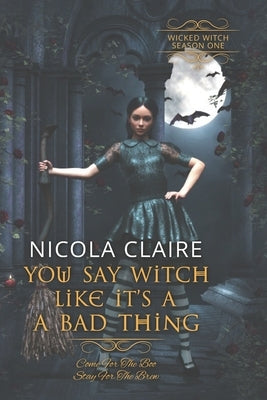 You Say Witch Like It's A Bad Thing (Wicked Witch, Book One) by Claire, Nicola