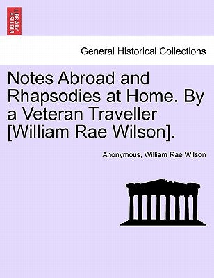 Notes Abroad and Rhapsodies at Home. By a Veteran Traveller [William Rae Wilson]. by Anonymous