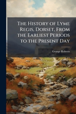 The History of Lyme Regis, Dorset, From the Earliest Periods to the Present Day by Roberts, George