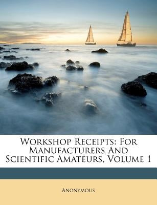 Workshop Receipts: For Manufacturers And Scientific Amateurs, Volume 1 by Anonymous