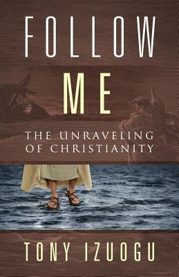 Follow Me: The Unraveling of Christianity by Izuogu, Tony
