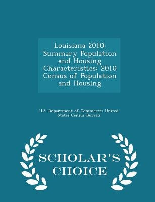 Louisiana 2010: Summary Population and Housing Characteristics: 2010 Census of Population and Housing - Scholar's Choice Edition by U. S. Department of Commerce United Stat