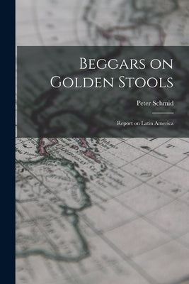Beggars on Golden Stools; Report on Latin America by Schmid, Peter 1912-