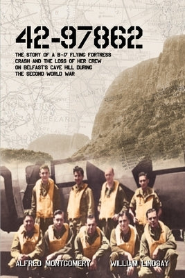 42-97862 - The Story of a B-17 Flying Fortress crash and the loss of her crew on Belfast's Cave Hill during the Second World War by Lindsay, William