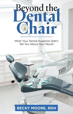 Beyond the Dental Chair: What Your Dental Hygienist Didn't Tell You About Your Mouth by Moore Rdh, Becky