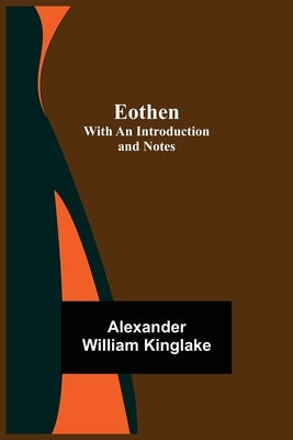 Eothen; with an Introduction and Notes by William Kinglake, Alexander