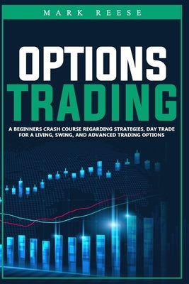 Options trading: A beginners crash course regarding strategies, day trade for a living, swing, and advanced trading options by Reese, Mark