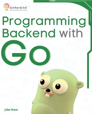 Programming Backend with Go: Build robust and scalable backends for your applications using the efficient and powerful tools of the Go ecosystem by Braun, Julian