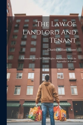 The Law Of Landlord And Tenant: A Summary View Of Their Rights And Duties. With An Appendix Of Forms by Sloane, Charles William