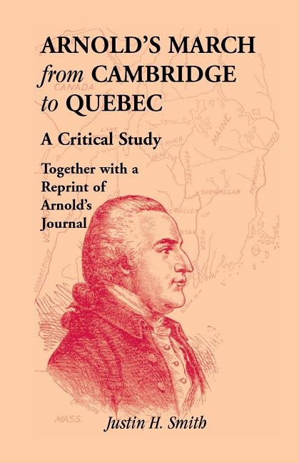 Arnold's March from Cambridge to Quebec: A Critical Study Together with a Reprint of Arnold's Journal by Smith, Justin H.