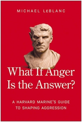 What If Anger Is the Answer?: A Harvard Marine's Guide to Shaping Aggression by LeBlanc, Michael