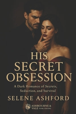His Secret Obsession: A Dark Romance of Secrets, Seduction, and Survival by Ashford, Selene