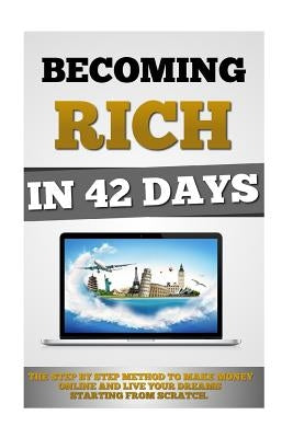 Becoming Rich In 42 Days: The Step By Step Method To Make Money Online And Live Your Dreams Starting From Scratch. by Roulier, Remy