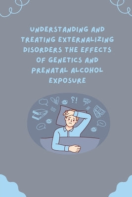 Understanding and Treating Externalizing Disorders The Effects of Genetics and Prenatal Alcohol Exposure by Amanda, Serrena