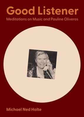 Good Listener: Meditations on Music and Pauline Oliveros by Holte, Michael Ned