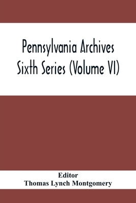 Pennsylvania Archives Sixth Series (Volume VI) by Lynch Montgomery, Thomas