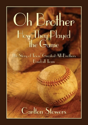 Oh Brother, How They Played the Game: The Story of Texas' Greatest All-Brother Baseball Team by Stowers, Carlton