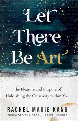 Let There Be Art: The Pleasure and Purpose of Unleashing the Creativity Within You by Kang, Rachel Marie
