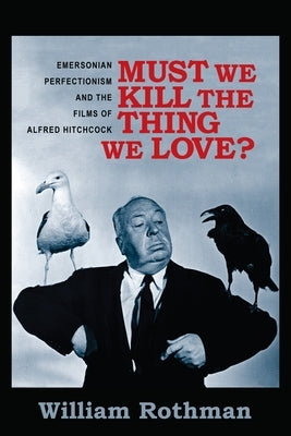 Must We Kill the Thing We Love?: Emersonian Perfectionism and the Films of Alfred Hitchcock by Rothman, William