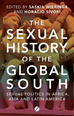 The Sexual History of the Global South: Sexual Politics in Africa, Asia, and Latin America by Wieringa, Saskia