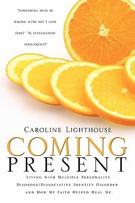 Coming Present: Living with Multiple Personality Disorder/Dissociative Identity Disorder and How My Faith Helped Heal Me by Lighthouse, Caroline