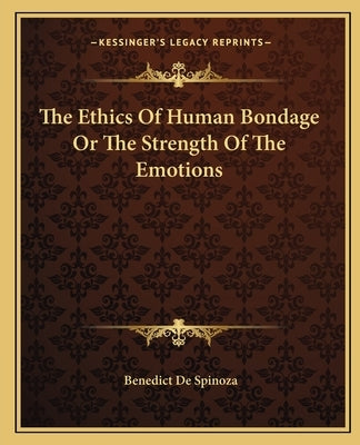 The Ethics Of Human Bondage Or The Strength Of The Emotions by Spinoza, Benedict De
