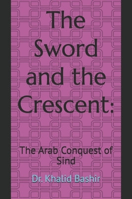 The Sword and the Crescent: : The Arab Conquest of Sind by Bashir, Khalid
