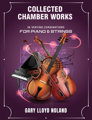 Collected Chamber Works: in Varying Combinations for Piano & Strings by Noland, Gary Lloyd