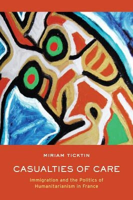 Casualties of Care: Immigration and the Politics of Humanitarianism in France by Ticktin, Miriam I.