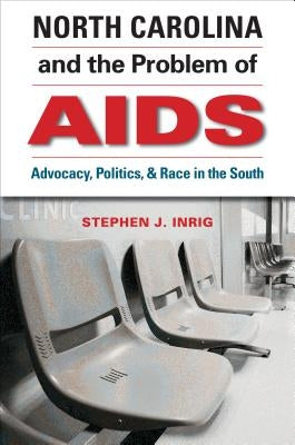 North Carolina and the Problem of AIDS: Advocacy, Politics, and Race in the South by Inrig, Stephen J.