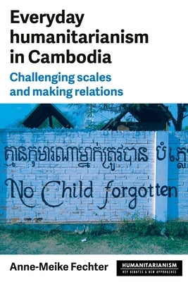 Everyday Humanitarianism in Cambodia: Challenging Scales and Making Relations by Fechter, Anne-Meike