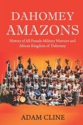 Dahomey Amazons: History of All-female military warriors and African Kingdom of Dahomey by Cline, Adam
