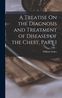 A Treatise On the Diagnosis and Treatment of Diseases of the Chest, Part 1 by Stokes, William