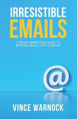 Irresistible Emails: A Neuro-Marketing Guide to Writing Emails That Convert by Warnock, Vince