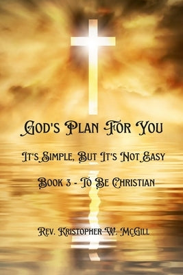 God's Plan For You: It's Simple, But It's Not Easy - Book 3 - To Be Christian by McGill, Kristopher