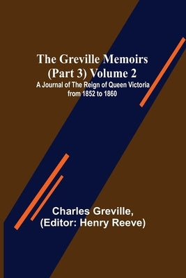 The Greville Memoirs (Part 3) Volume 2; A Journal of the Reign of Queen Victoria from 1852 to 1860 by Greville, Charles