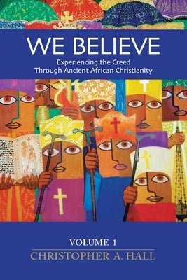 We Believe: Experiencing the Creed through Ancient African Christianity. Volume 1 by Hall, Christopher a.