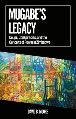 Mugabe's Legacy: Coups, Conspiracies, and the Conceits of Power in Zimbabwe by Moore, David B.