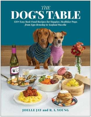Dog's Table: 120+ Easy Real-Food Recipes for Happier, Healthier Pups--From Eggs Benedog to Seafood Pawella by Jay, Joelle