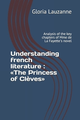Understanding french literature: The Princess of Clèves: Analysis of the key chapters of Mme de La Fayette's novel by Lauzanne, Gloria